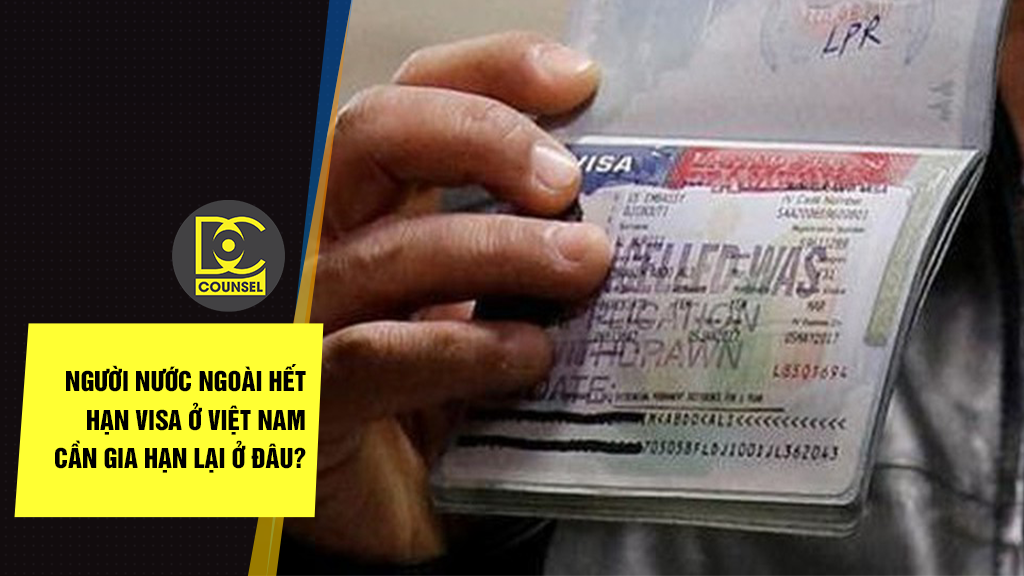 Người nước ngoài hết hạn visa ở Việt Nam cần gia hạn lại ở đâu?